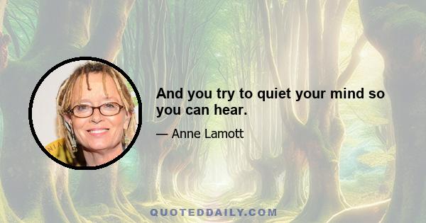 And you try to quiet your mind so you can hear.