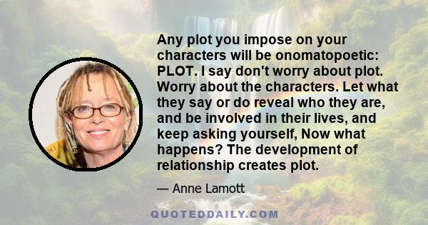 Any plot you impose on your characters will be onomatopoetic: PLOT. I say don't worry about plot. Worry about the characters. Let what they say or do reveal who they are, and be involved in their lives, and keep asking