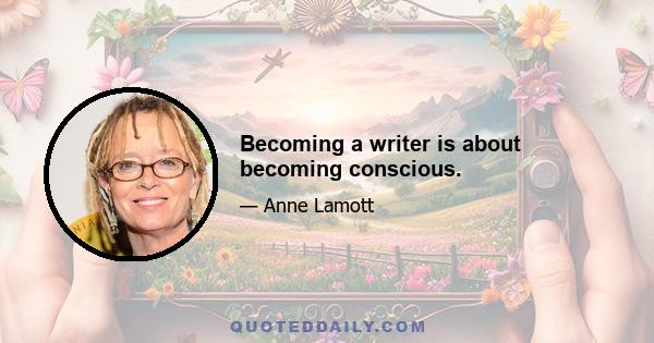 Becoming a writer is about becoming conscious.