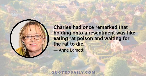 Charles had once remarked that holding onto a resentment was like eating rat poison and waiting for the rat to die.