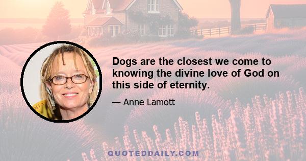 Dogs are the closest we come to knowing the divine love of God on this side of eternity.