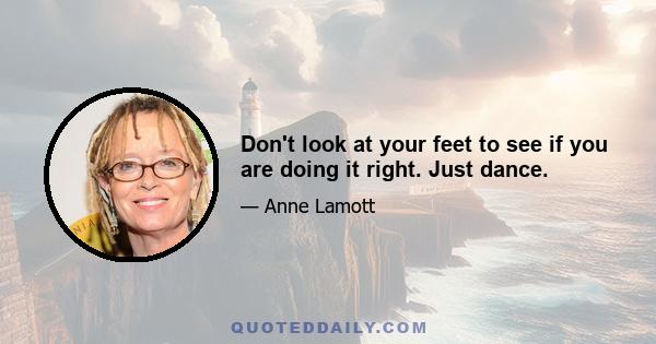 Don't look at your feet to see if you are doing it right. Just dance.