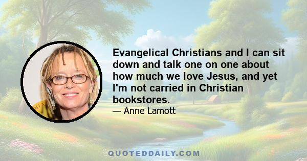 Evangelical Christians and I can sit down and talk one on one about how much we love Jesus, and yet I'm not carried in Christian bookstores.