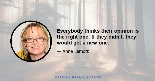 Everybody thinks their opinion is the right one. If they didn't, they would get a new one.