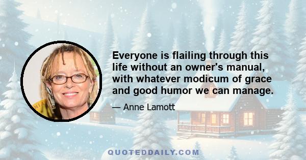 Everyone is flailing through this life without an owner's manual, with whatever modicum of grace and good humor we can manage.