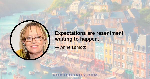 Expectations are resentment waiting to happen.