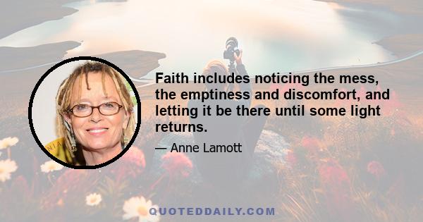 Faith includes noticing the mess, the emptiness and discomfort, and letting it be there until some light returns.