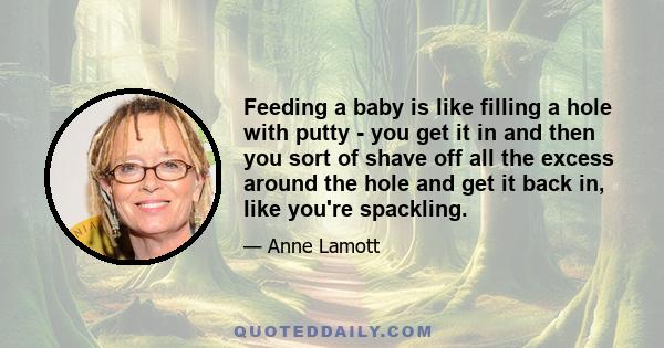 Feeding a baby is like filling a hole with putty - you get it in and then you sort of shave off all the excess around the hole and get it back in, like you're spackling.