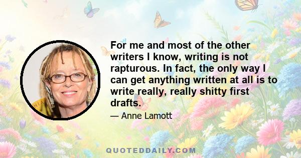 For me and most of the other writers I know, writing is not rapturous. In fact, the only way I can get anything written at all is to write really, really shitty first drafts.