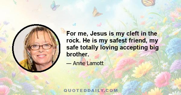 For me, Jesus is my cleft in the rock. He is my safest friend, my safe totally loving accepting big brother.