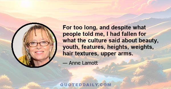 For too long, and despite what people told me, I had fallen for what the culture said about beauty, youth, features, heights, weights, hair textures, upper arms.