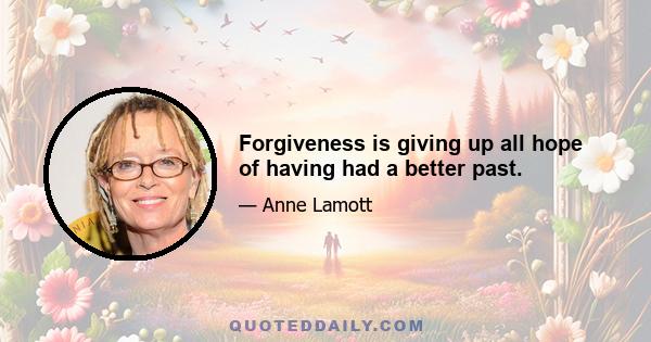 Forgiveness is giving up all hope of having had a better past.