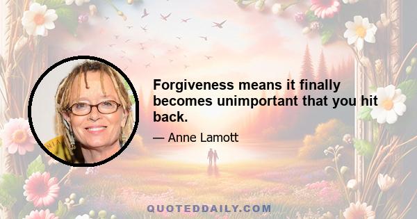 Forgiveness means it finally becomes unimportant that you hit back.