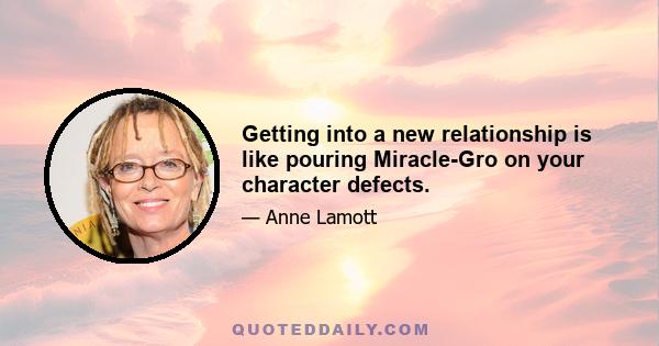 Getting into a new relationship is like pouring Miracle-Gro on your character defects.