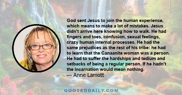 God sent Jesus to join the human experience, which means to make a lot of mistakes. Jesus didn't arrive here knowing how to walk. He had fingers and toes, confusion, sexual feelings, crazy human internal processes. He