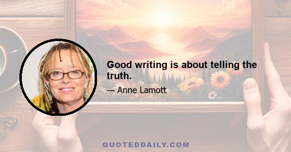 Good writing is about telling the truth.