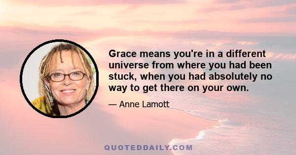 Grace means you're in a different universe from where you had been stuck, when you had absolutely no way to get there on your own.