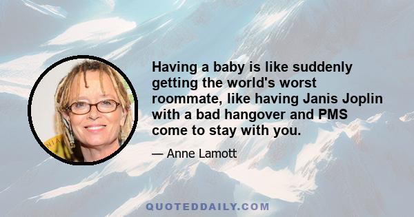 Having a baby is like suddenly getting the world's worst roommate, like having Janis Joplin with a bad hangover and PMS come to stay with you.