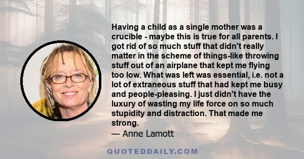 Having a child as a single mother was a crucible - maybe this is true for all parents. I got rid of so much stuff that didn't really matter in the scheme of things-like throwing stuff out of an airplane that kept me