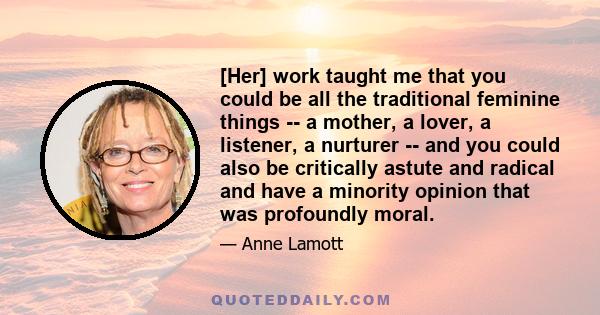 [Her] work taught me that you could be all the traditional feminine things -- a mother, a lover, a listener, a nurturer -- and you could also be critically astute and radical and have a minority opinion that was