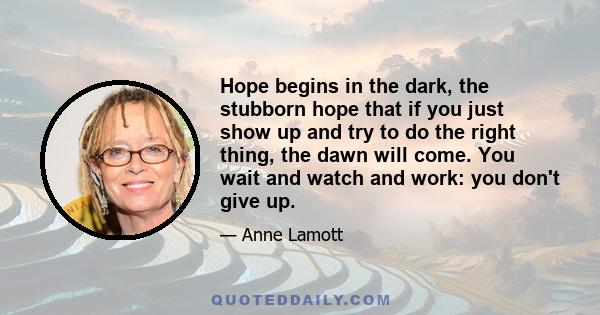 Hope begins in the dark, the stubborn hope that if you just show up and try to do the right thing, the dawn will come. You wait and watch and work: you don't give up.