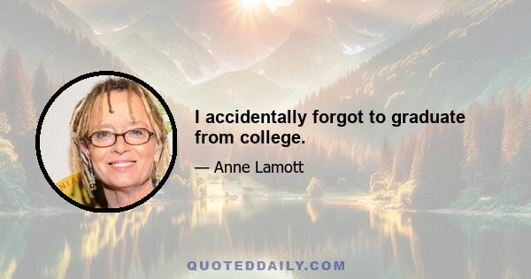 I accidentally forgot to graduate from college.