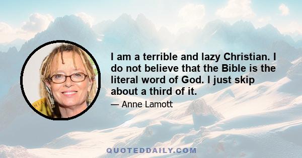 I am a terrible and lazy Christian. I do not believe that the Bible is the literal word of God. I just skip about a third of it.