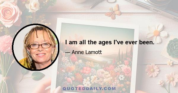 I am all the ages I've ever been.