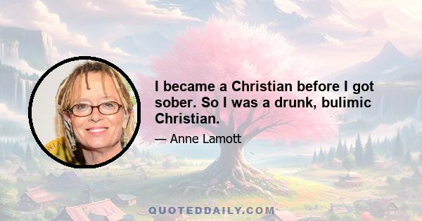 I became a Christian before I got sober. So I was a drunk, bulimic Christian.