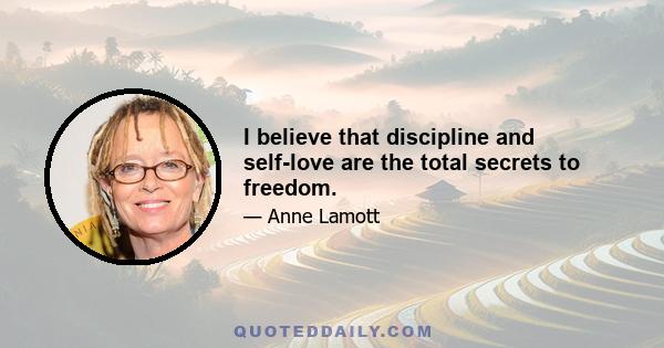 I believe that discipline and self-love are the total secrets to freedom.