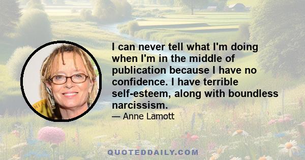 I can never tell what I'm doing when I'm in the middle of publication because I have no confidence. I have terrible self-esteem, along with boundless narcissism.