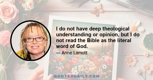 I do not have deep theological understanding or opinion, but I do not read the Bible as the literal word of God.