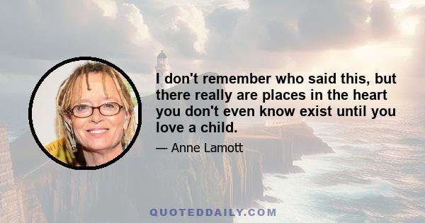 I don't remember who said this, but there really are places in the heart you don't even know exist until you love a child.