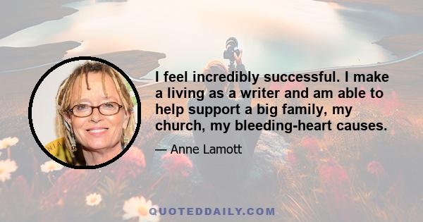 I feel incredibly successful. I make a living as a writer and am able to help support a big family, my church, my bleeding-heart causes.