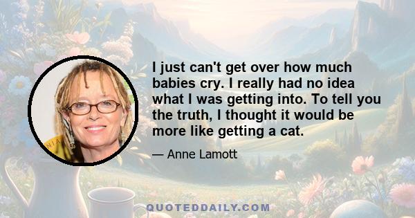 I just can't get over how much babies cry. I really had no idea what I was getting into. To tell you the truth, I thought it would be more like getting a cat.