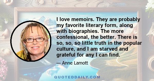 I love memoirs. They are probably my favorite literary form, along with biographies. The more confessional, the better. There is so, so, so little truth in the popular culture, and I am starved and grateful for any I