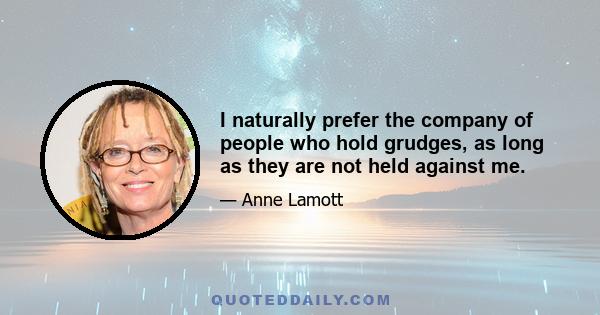 I naturally prefer the company of people who hold grudges, as long as they are not held against me.