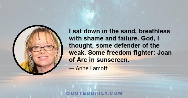 I sat down in the sand, breathless with shame and failure. God, I thought, some defender of the weak. Some freedom fighter: Joan of Arc in sunscreen.