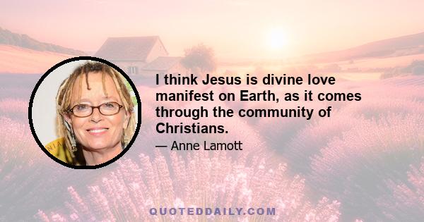 I think Jesus is divine love manifest on Earth, as it comes through the community of Christians.