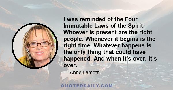 I was reminded of the Four Immutable Laws of the Spirit: Whoever is present are the right people. Whenever it begins is the right time. Whatever happens is the only thing that could have happened. And when it's over,