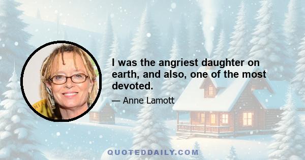 I was the angriest daughter on earth, and also, one of the most devoted.