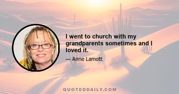 I went to church with my grandparents sometimes and I loved it.