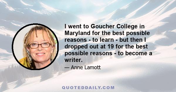 I went to Goucher College in Maryland for the best possible reasons - to learn - but then I dropped out at 19 for the best possible reasons - to become a writer.