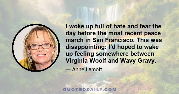 I woke up full of hate and fear the day before the most recent peace march in San Francisco. This was disappointing: I'd hoped to wake up feeling somewhere between Virginia Woolf and Wavy Gravy.