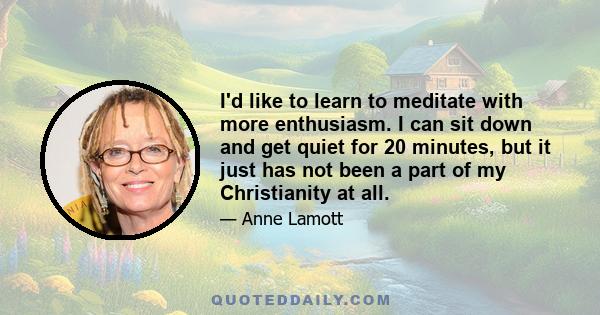 I'd like to learn to meditate with more enthusiasm. I can sit down and get quiet for 20 minutes, but it just has not been a part of my Christianity at all.