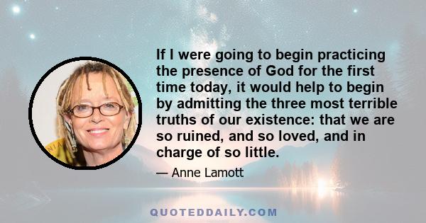 If I were going to begin practicing the presence of God for the first time today, it would help to begin by admitting the three most terrible truths of our existence: that we are so ruined, and so loved, and in charge