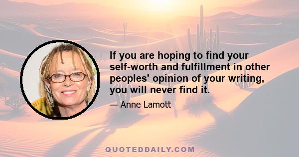 If you are hoping to find your self-worth and fulfillment in other peoples' opinion of your writing, you will never find it.