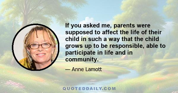 If you asked me, parents were supposed to affect the life of their child in such a way that the child grows up to be responsible, able to participate in life and in community.