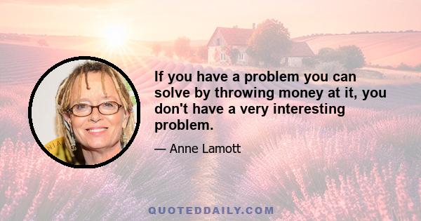 If you have a problem you can solve by throwing money at it, you don't have a very interesting problem.