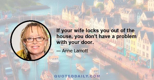 If your wife locks you out of the house, you don't have a problem with your door.